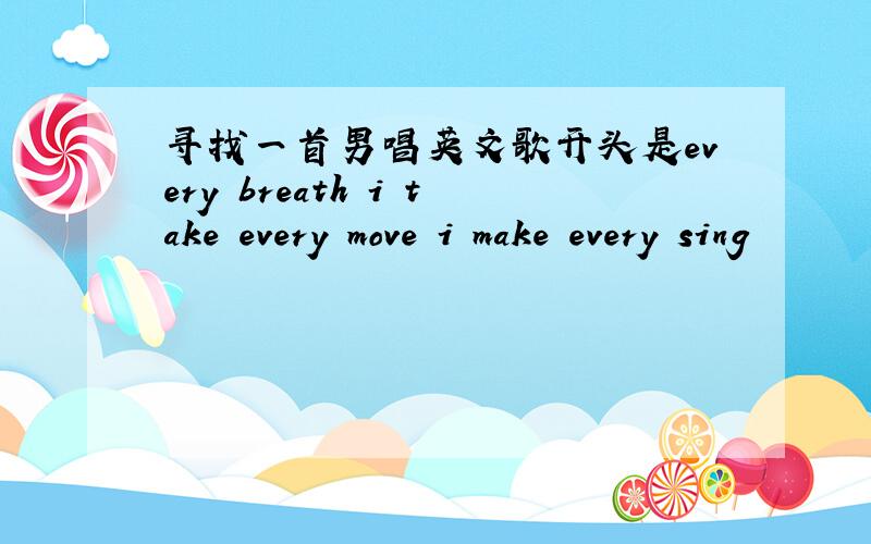 寻找一首男唱英文歌开头是every breath i take every move i make every sing