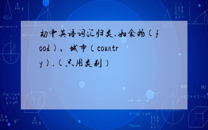 初中英语词汇归类,如食物(food)、城市（country).(只用类别）