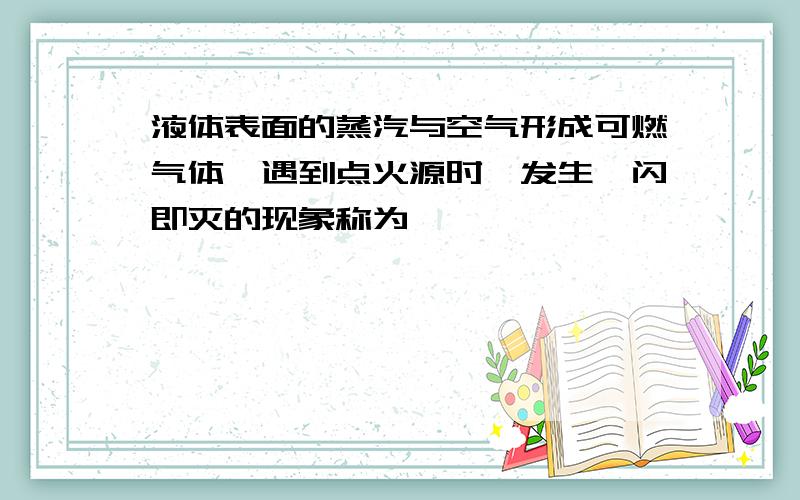 液体表面的蒸汽与空气形成可燃气体,遇到点火源时,发生一闪即灭的现象称为