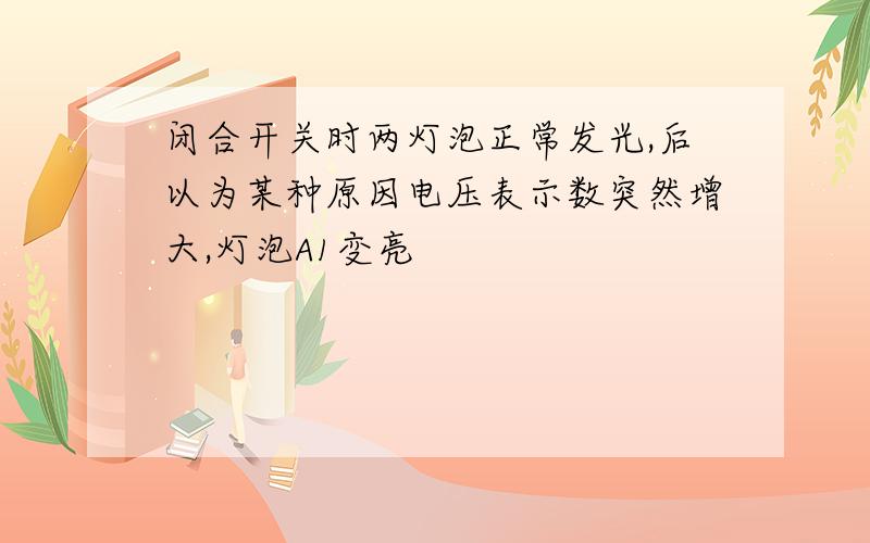 闭合开关时两灯泡正常发光,后以为某种原因电压表示数突然增大,灯泡A1变亮