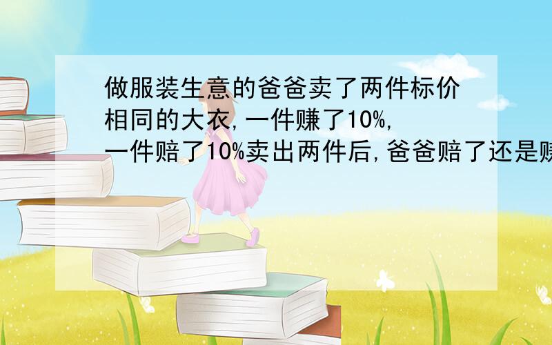 做服装生意的爸爸卖了两件标价相同的大衣,一件赚了10%,一件赔了10%卖出两件后,爸爸赔了还是赚了?