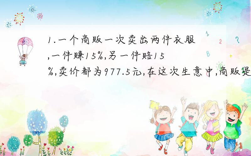 1.一个商贩一次卖出两件衣服,一件赚15%,另一件赔15%,卖价都为977.5元,在这次生意中,商贩是赔是赚?