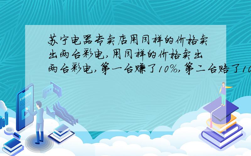 苏宁电器专卖店用同样的价格卖出两台彩电,用同样的价格卖出两台彩电,第一台赚了10%,第二台赔了10%,这笔生