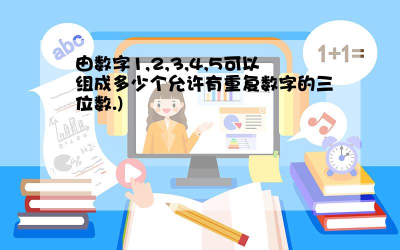 由数字1,2,3,4,5可以组成多少个允许有重复数字的三位数.)