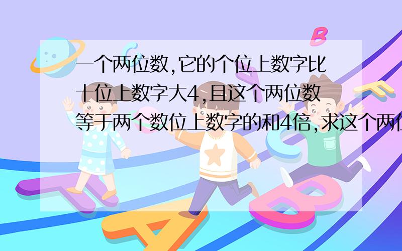 一个两位数,它的个位上数字比十位上数字大4,且这个两位数等于两个数位上数字的和4倍,求这个两位数