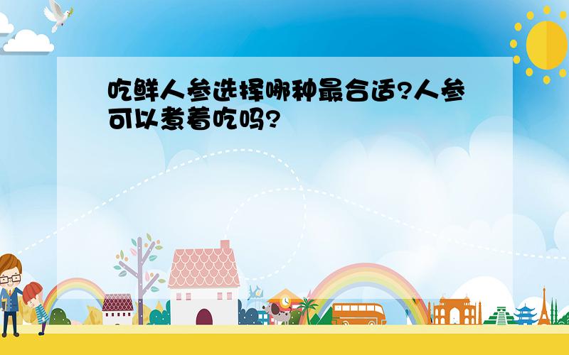 吃鲜人参选择哪种最合适?人参可以煮着吃吗?