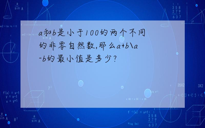 a和b是小于100的两个不同的非零自然数,那么a+b\a-b的最小值是多少?