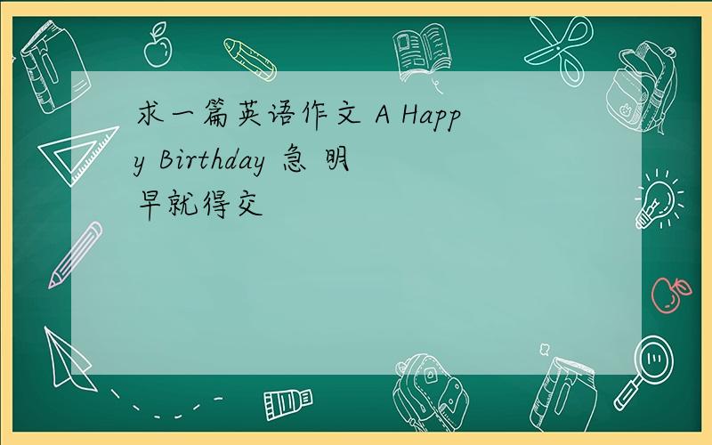 求一篇英语作文 A Happy Birthday 急 明早就得交