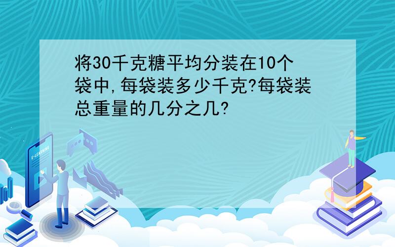 将30千克糖平均分装在10个袋中,每袋装多少千克?每袋装总重量的几分之几?