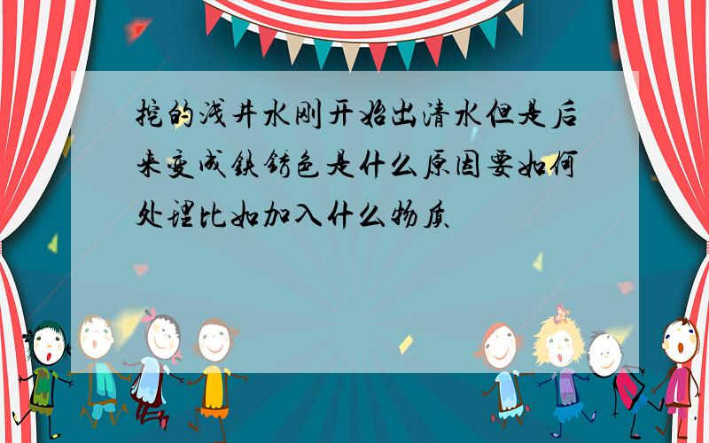 挖的浅井水刚开始出清水但是后来变成铁锈色是什么原因要如何处理比如加入什么物质