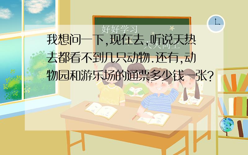 我想问一下,现在去,听说天热去都看不到几只动物.还有,动物园和游乐场的通票多少钱一张?