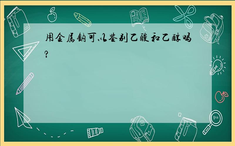 用金属钠可以鉴别乙酸和乙醇吗?