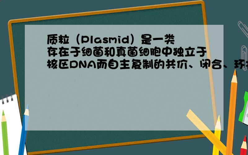 质粒（Plasmid）是一类存在于细菌和真菌细胞中独立于核区DNA而自主复制的共价、闭合、环状双链DNA分子（coval