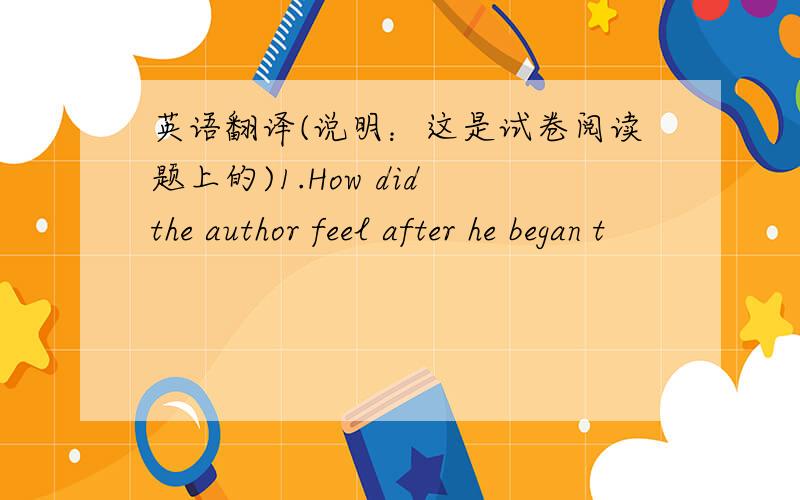 英语翻译(说明：这是试卷阅读题上的)1.How did the author feel after he began t