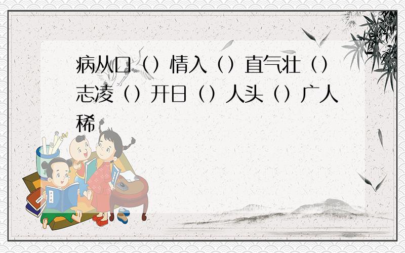 病从口（）情入（）直气壮（）志凌（）开日（）人头（）广人稀