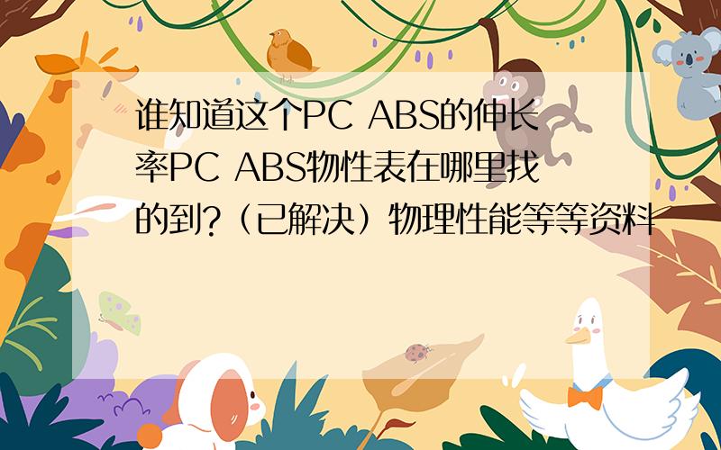 谁知道这个PC ABS的伸长率PC ABS物性表在哪里找的到?（已解决）物理性能等等资料