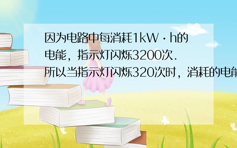 因为电路中每消耗1kW•h的电能，指示灯闪烁3200次．所以当指示灯闪烁320次时，消耗的电能为W=