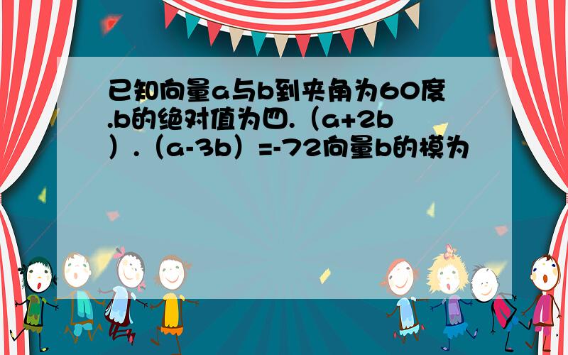 已知向量a与b到夹角为60度.b的绝对值为四.（a+2b）.（a-3b）=-72向量b的模为