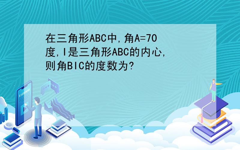 在三角形ABC中,角A=70度,I是三角形ABC的内心,则角BIC的度数为?