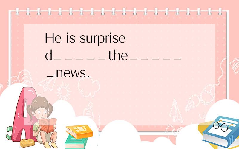 He is surprised_____the______news.