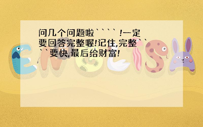 问几个问题啦```` !一定要回答完整喔!记住,完整````要快,最后给财富!