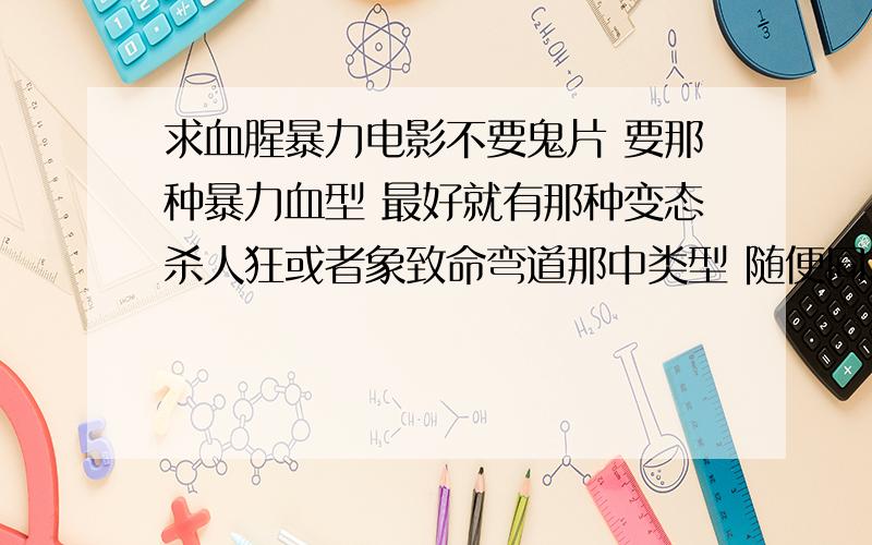 求血腥暴力电影不要鬼片 要那种暴力血型 最好就有那种变态杀人狂或者象致命弯道那中类型 随便同求象天水围的日与夜的电影 好