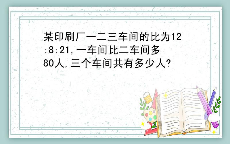 某印刷厂一二三车间的比为12:8:21,一车间比二车间多80人,三个车间共有多少人?