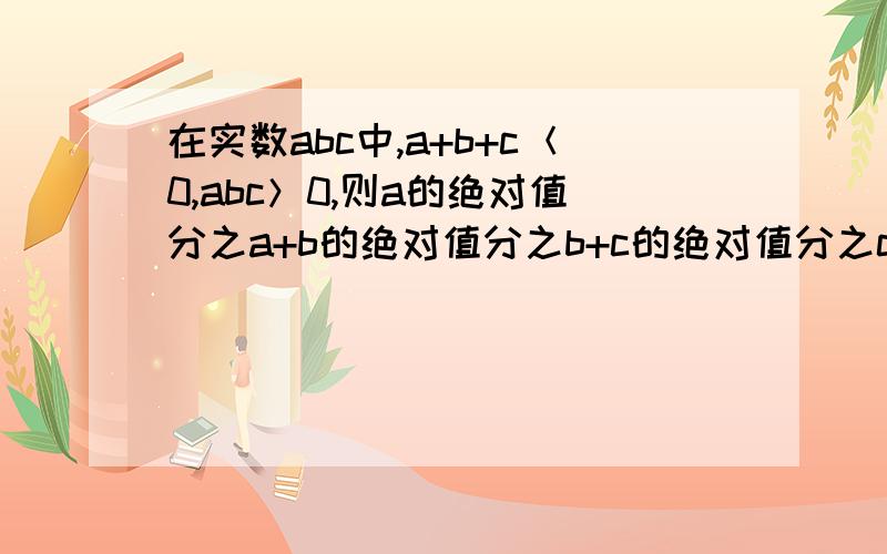 在实数abc中,a+b+c＜0,abc＞0,则a的绝对值分之a+b的绝对值分之b+c的绝对值分之c=多少