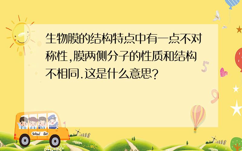 生物膜的结构特点中有一点不对称性,膜两侧分子的性质和结构不相同.这是什么意思?