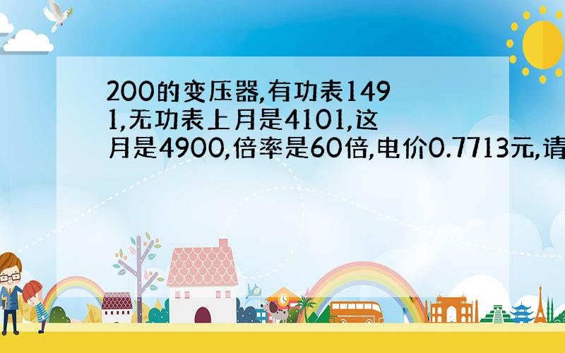 200的变压器,有功表1491,无功表上月是4101,这月是4900,倍率是60倍,电价0.7713元,请问交多少钱的电