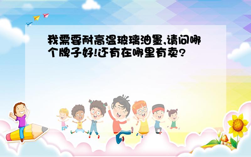 我需要耐高温玻璃油墨,请问哪个牌子好!还有在哪里有卖?