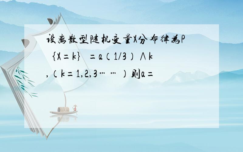 设离散型随机变量X分布律为P｛X=k｝=a（1/3）∧k,（k=1,2,3……）则a=