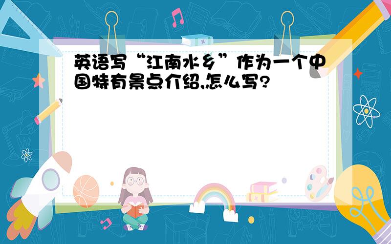 英语写“江南水乡”作为一个中国特有景点介绍,怎么写?