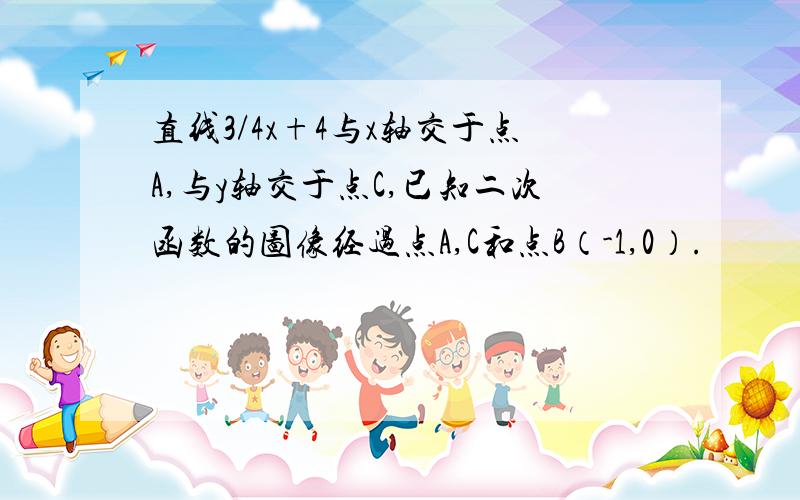 直线3/4x+4与x轴交于点A,与y轴交于点C,已知二次函数的图像经过点A,C和点B（-1,0）.