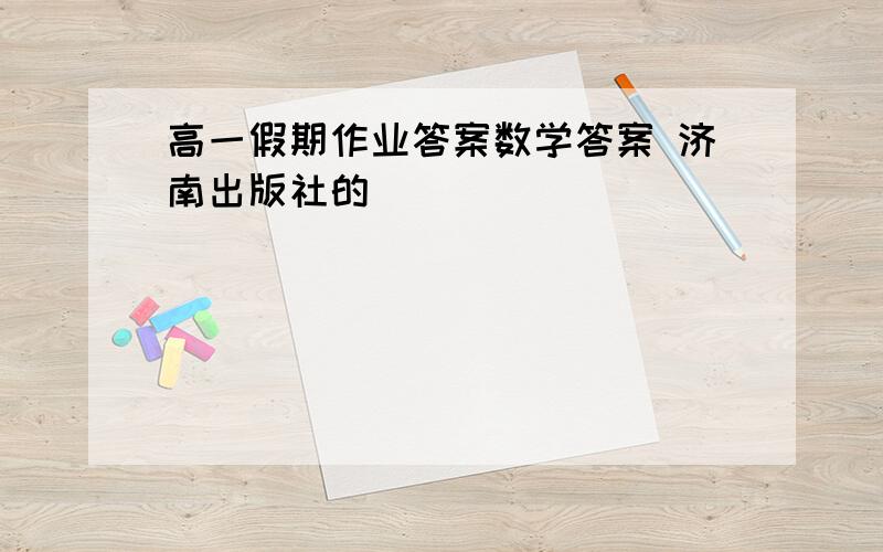 高一假期作业答案数学答案 济南出版社的