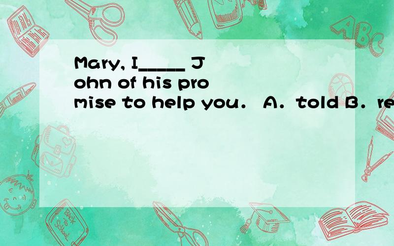 Mary, I_____ John of his promise to help you． A．told B．remin