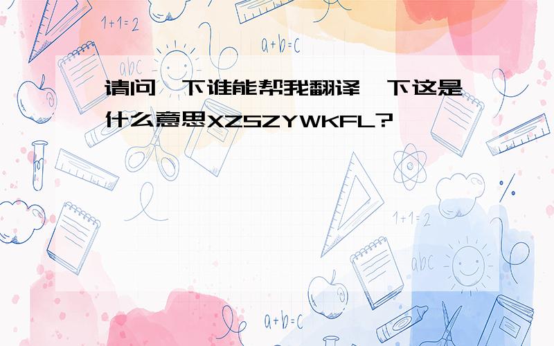 请问一下谁能帮我翻译一下这是什么意思XZSZYWKFL?