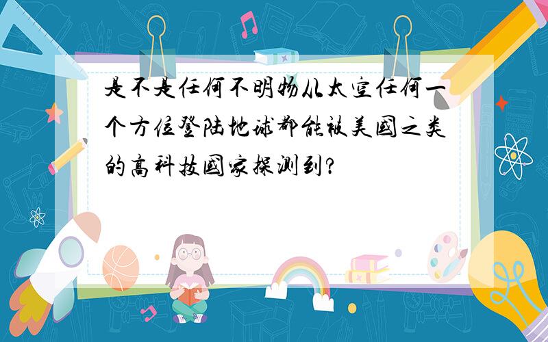 是不是任何不明物从太空任何一个方位登陆地球都能被美国之类的高科技国家探测到?