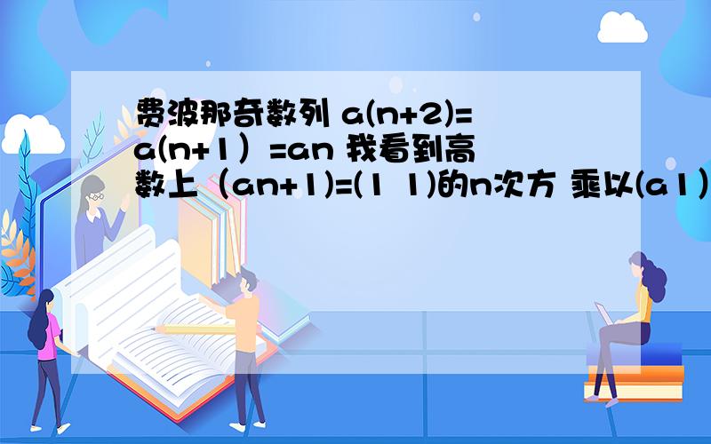 费波那奇数列 a(n+2)=a(n+1）=an 我看到高数上（an+1)=(1 1)的n次方 乘以(a1） an 1 0