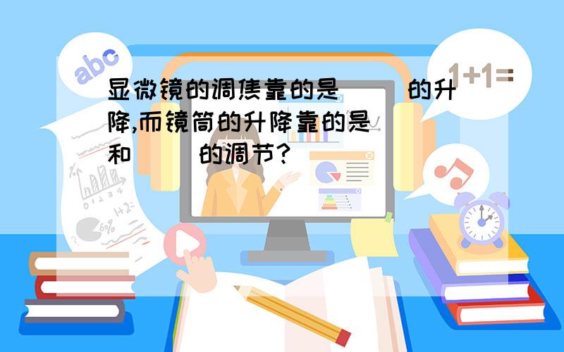 显微镜的调焦靠的是（ ）的升降,而镜筒的升降靠的是（ ）和（ ）的调节?