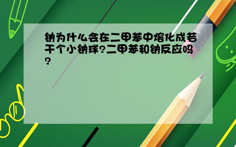 钠为什么会在二甲苯中熔化成若干个小钠球?二甲苯和钠反应吗?