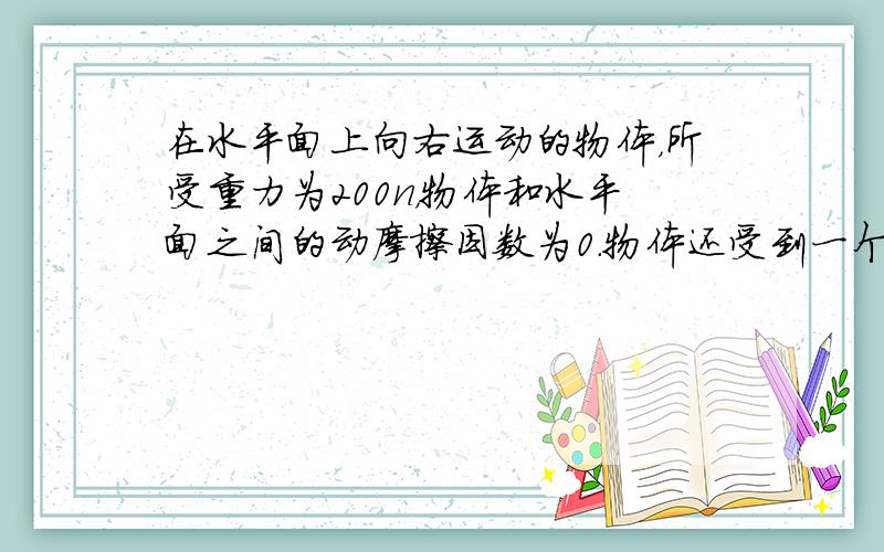 在水平面上向右运动的物体，所受重力为200n，物体和水平面之间的动摩擦因数为0.物体还受到一个水平向左.大小为10n的拉