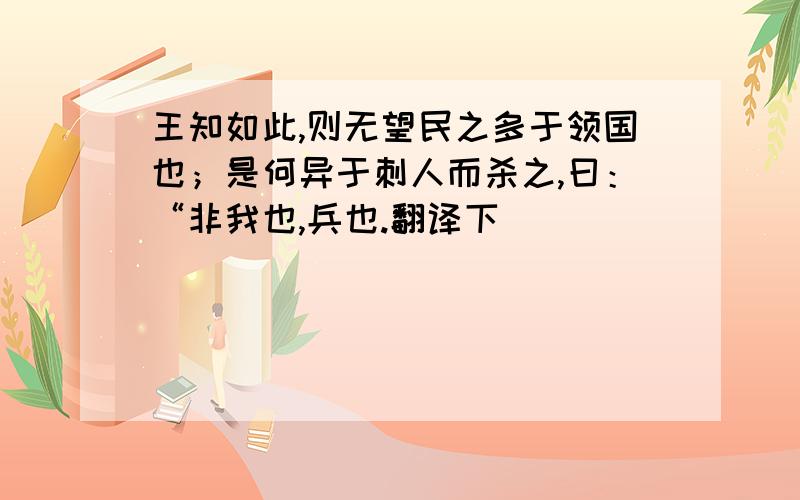 王知如此,则无望民之多于领国也；是何异于刺人而杀之,曰：“非我也,兵也.翻译下