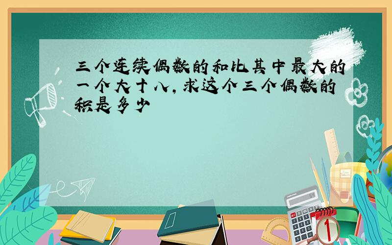 三个连续偶数的和比其中最大的一个大十八,求这个三个偶数的积是多少