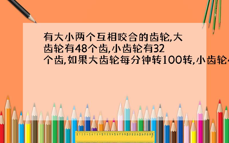 有大小两个互相咬合的齿轮,大齿轮有48个齿,小齿轮有32个齿,如果大齿轮每分钟转100转,小齿轮40秒转多少