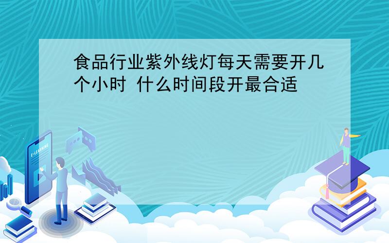 食品行业紫外线灯每天需要开几个小时 什么时间段开最合适