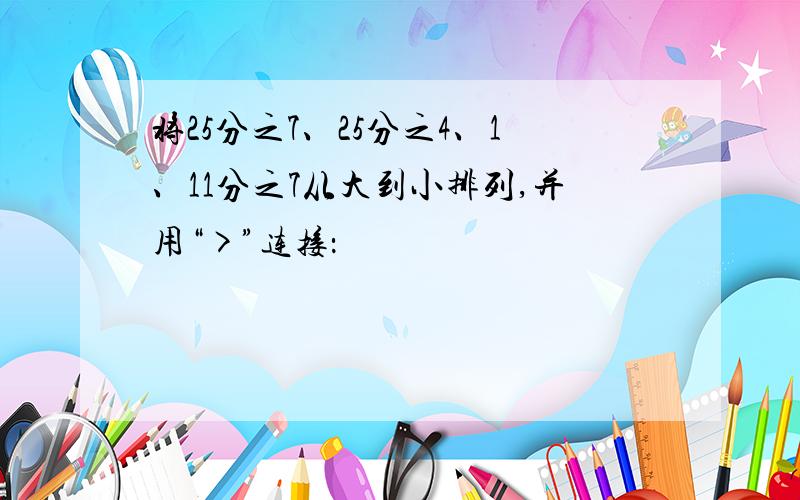 将25分之7、25分之4、1、11分之7从大到小排列,并用“>”连接：