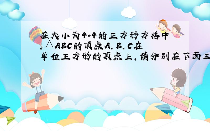 在大小为4*4的正方形方格中,△ABC的顶点A,B,C在单位正方形的顶点上,请分别在下面三个图中画出△A1B1C1,使△