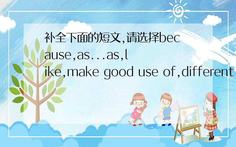 补全下面的短文,请选择because,as...as,like,make good use of,different f