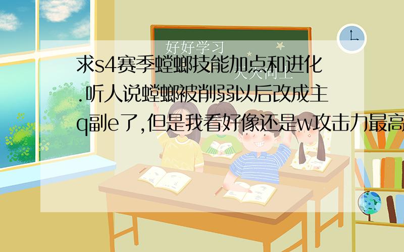 求s4赛季螳螂技能加点和进化.听人说螳螂被削弱以后改成主q副e了,但是我看好像还是w攻击力最高啊.